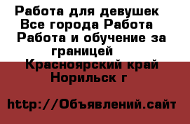 Работа для девушек - Все города Работа » Работа и обучение за границей   . Красноярский край,Норильск г.